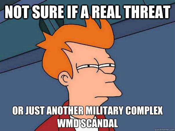 not sure if a real threat or just another military complex wmd scandal  Futurama Fry