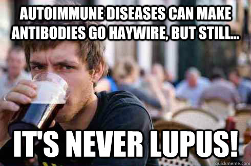 Autoimmune diseases can make antibodies go haywire, but still... It's never Lupus!  Lazy College Senior