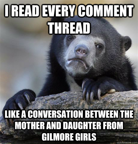 i read every comment thread  like a conversation between the mother and daughter from gilmore girls - i read every comment thread  like a conversation between the mother and daughter from gilmore girls  Confession Bear