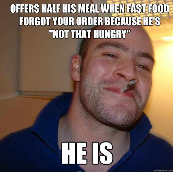 Offers half his meal when fast food forgot your order because he's 
