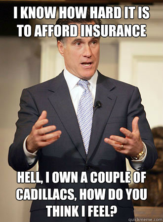 I know how hard it is to afford insurance hell, i own a couple of cadillacs, how do you think i feel?  Relatable Romney