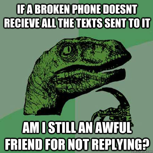 If a broken phone doesnt recieve all the texts sent to it Am i still an awful friend for not replying? - If a broken phone doesnt recieve all the texts sent to it Am i still an awful friend for not replying?  Philosoraptor