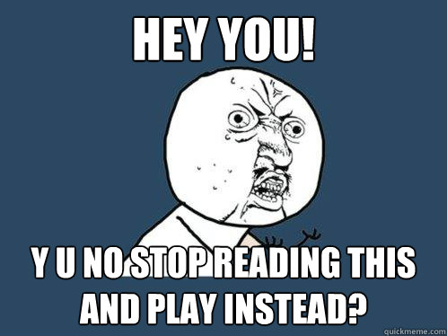 Hey you! y u no stop reading this and play instead?  Y U No