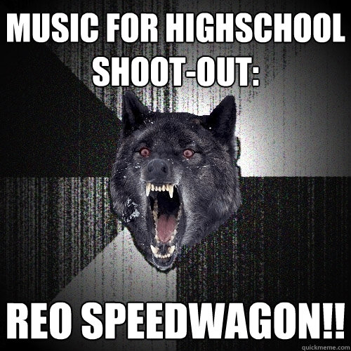 music for highschool shoot-out: reo speedwagon!!  Insanity Wolf