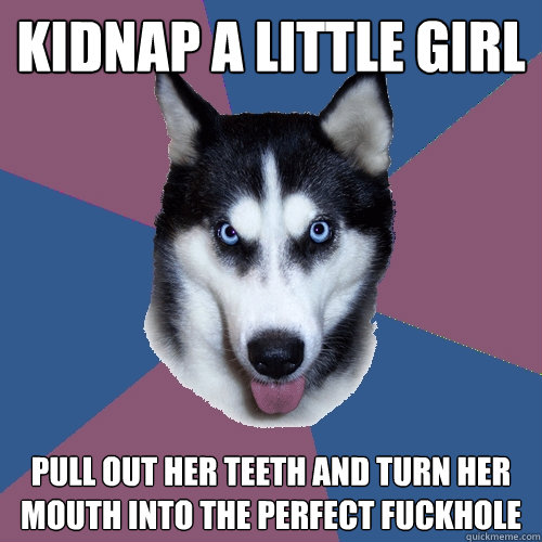 kidnap a little girl pull out her teeth and turn her mouth into the perfect fuckhole  Creeper Canine