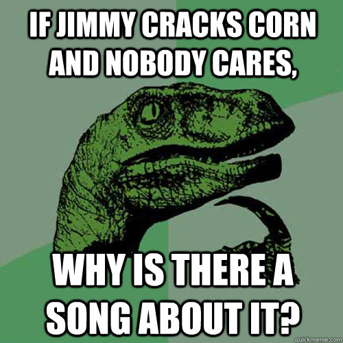 If Jimmy cracks corn and nobody cares, why is there a song about it?  Philosoraptor