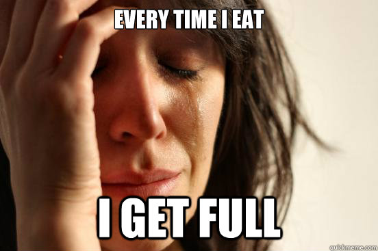 Every time I eat I get full - Every time I eat I get full  First World Problems