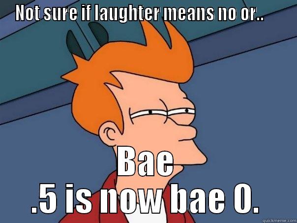 NOT SURE IF LAUGHTER MEANS NO OR..      BAE .5 IS NOW BAE 0. Futurama Fry