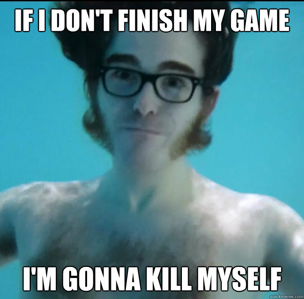 If I don't finish my game I'm gonna kill myself - If I don't finish my game I'm gonna kill myself  Melodramatic Hipster