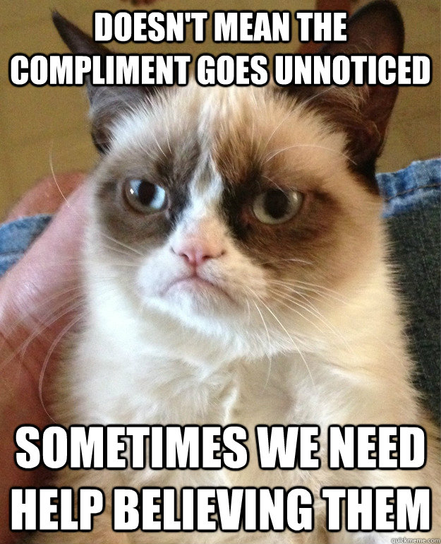 Doesn't mean the compliment goes unnoticed sometimes we need help believing them  Grumpy Cat