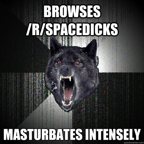 Browses /r/spacedicks masturbates intensely   Insanity Wolf