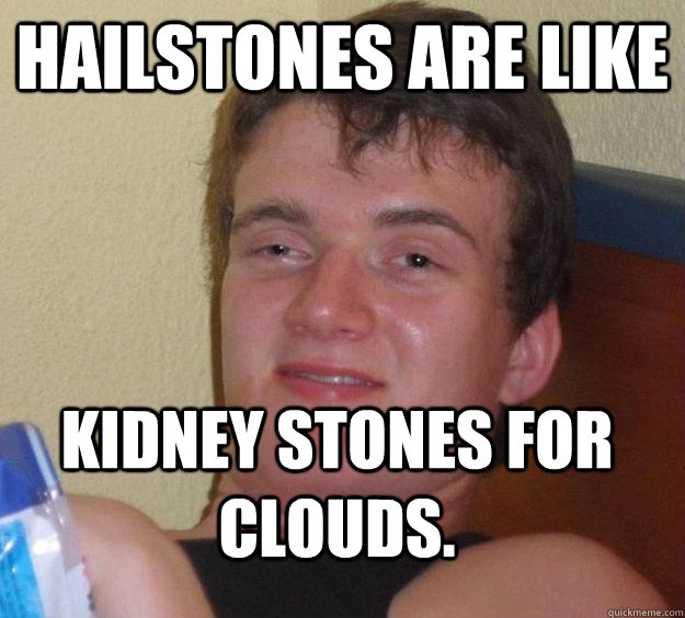 Hailstones are like Kidney stones for clouds.  10 Guy