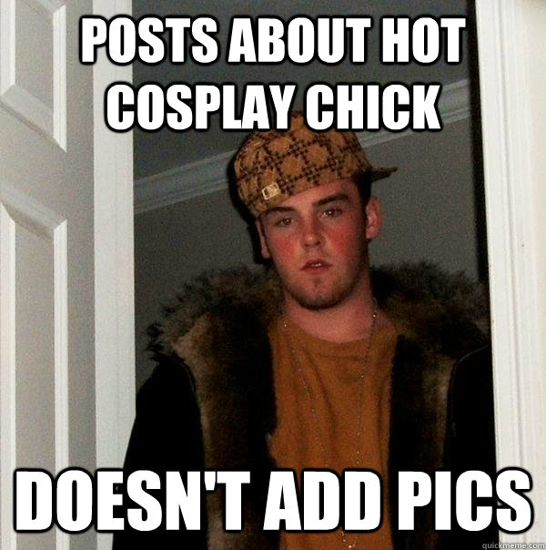 posts about hot cosplay chick Doesn't add pics - posts about hot cosplay chick Doesn't add pics  Scumbag Steve