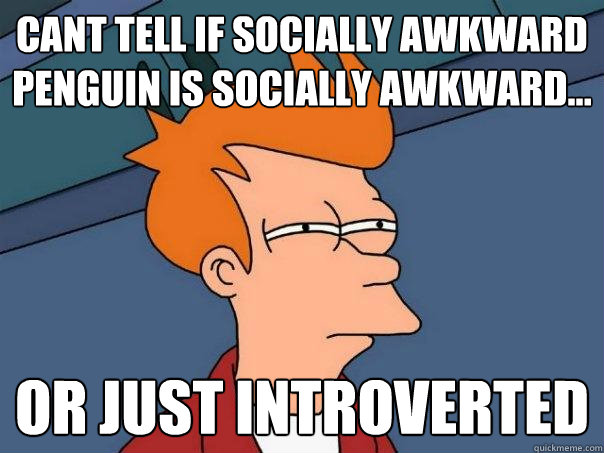 Cant tell if Socially awkward penguin is socially awkward... Or just introverted - Cant tell if Socially awkward penguin is socially awkward... Or just introverted  Futurama Fry