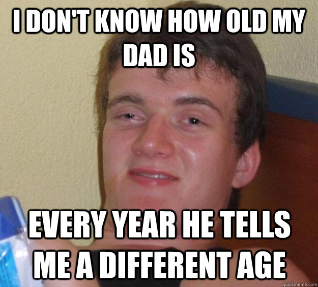 I don't know how old my dad is every year he tells me a different age  10 Guy