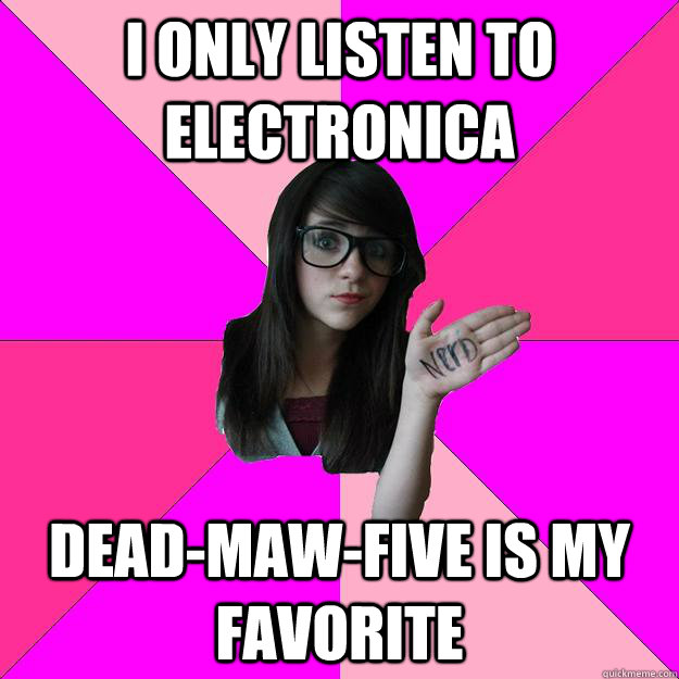 I only listen to electronica Dead-Maw-Five is my favorite   Idiot Nerd Girl