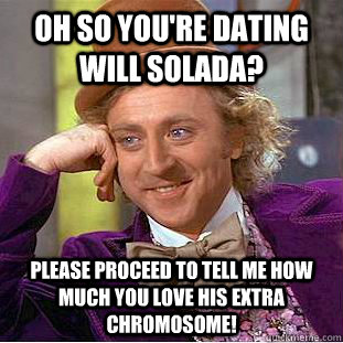 Oh so you're dating Will Solada? Please proceed to tell me how much you LOVE his extra chromosome!  Condescending Wonka