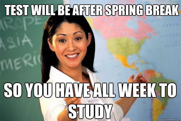 Test will be after spring break so you have all week to study  Unhelpful High School Teacher