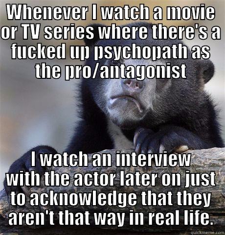 WHENEVER I WATCH A MOVIE OR TV SERIES WHERE THERE'S A FUCKED UP PSYCHOPATH AS THE PRO/ANTAGONIST I WATCH AN INTERVIEW WITH THE ACTOR LATER ON JUST TO ACKNOWLEDGE THAT THEY AREN'T THAT WAY IN REAL LIFE. Confession Bear