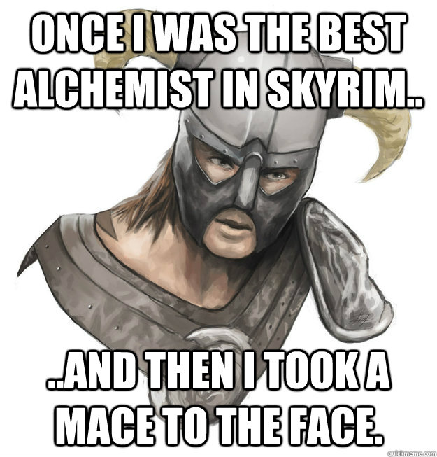 once i was the best alchemist in skyrim.. ..And then i took a mace to the face.  