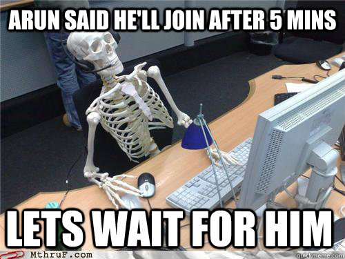 arun said he'll join after 5 mins lets wait for him  Waiting skeleton