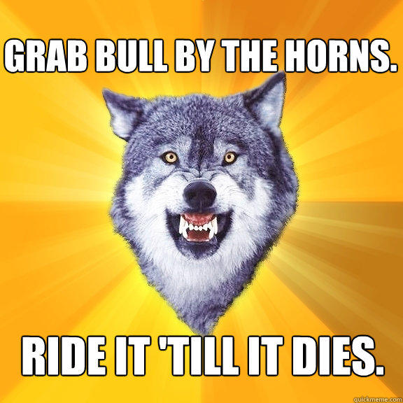 Grab bull by the horns. Ride it 'till it dies.  