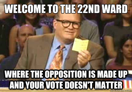 WELCOME TO THE 22ND WARD WHERE THE OPPOSITION IS MADE UP AND YOUR VOTE DOESN'T MATTER  Whose Line