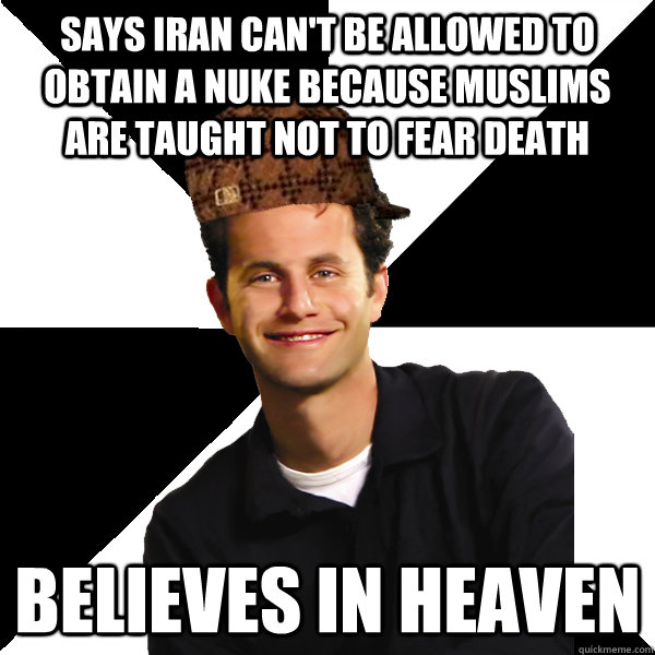 Says Iran can't be allowed to obtain a nuke because muslims are taught not to fear death Believes in heaven  Scumbag Christian