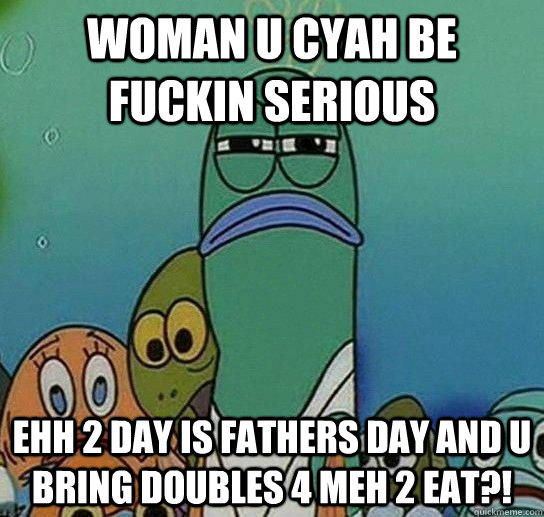 woman u cyah be fuckin serious  ehh 2 day is FATHERS DAY and u bring doubles 4 meh 2 eat?!  - woman u cyah be fuckin serious  ehh 2 day is FATHERS DAY and u bring doubles 4 meh 2 eat?!   Serious fish SpongeBob