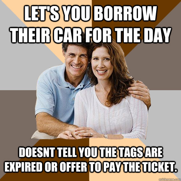 Let's you borrow their car for the day Doesnt tell you the tags are expired or offer to pay the ticket.  Scumbag Parents