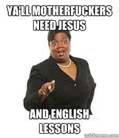 ya'll motherfuckers 
need jesus AND ENGLISH 
LESSONS  sassy black woman