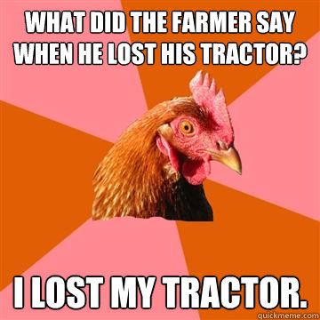 What did the farmer say when he lost his tractor? I lost my tractor. - What did the farmer say when he lost his tractor? I lost my tractor.  Anti-Joke Chicken