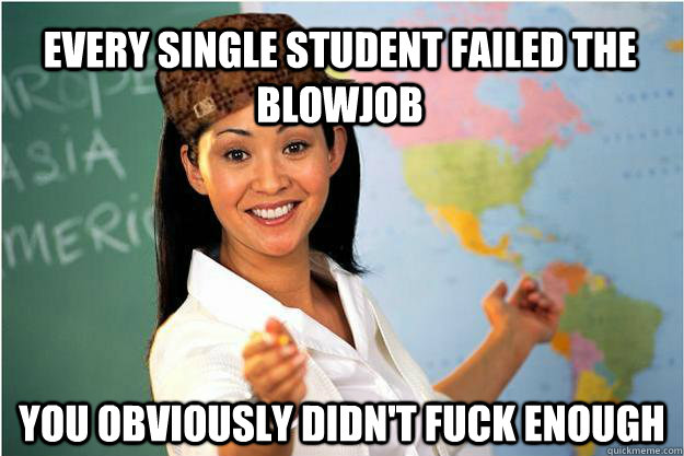 Every single student failed the Blowjob You obviously didn't fuck enough  Scumbag Teacher