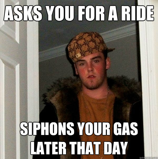 asks you for a ride siphons your gas later that day  Scumbag Steve