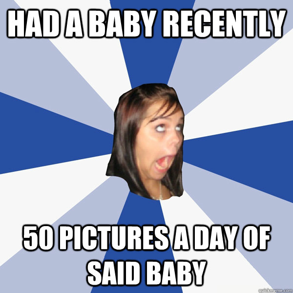 Had a baby recently 50 Pictures a day of said baby - Had a baby recently 50 Pictures a day of said baby  Annoying Facebook Girl