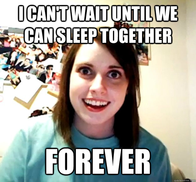 I can't wait until we can sleep together Forever  Overly Attached Girlfriend