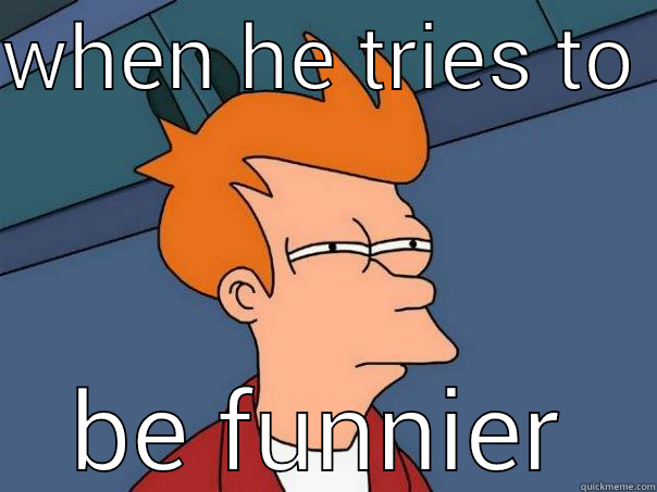 WHEN HE TRIES TO  BE FUNNIER Futurama Fry