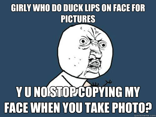 girly who do duck lips on face for pictures y u no stop copying my face when you take photo?  Y U No