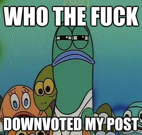 who the fuck downvoted my post - who the fuck downvoted my post  Serious fish SpongeBob