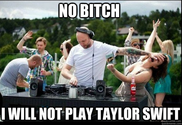 No bitch  i will not play taylor swift   