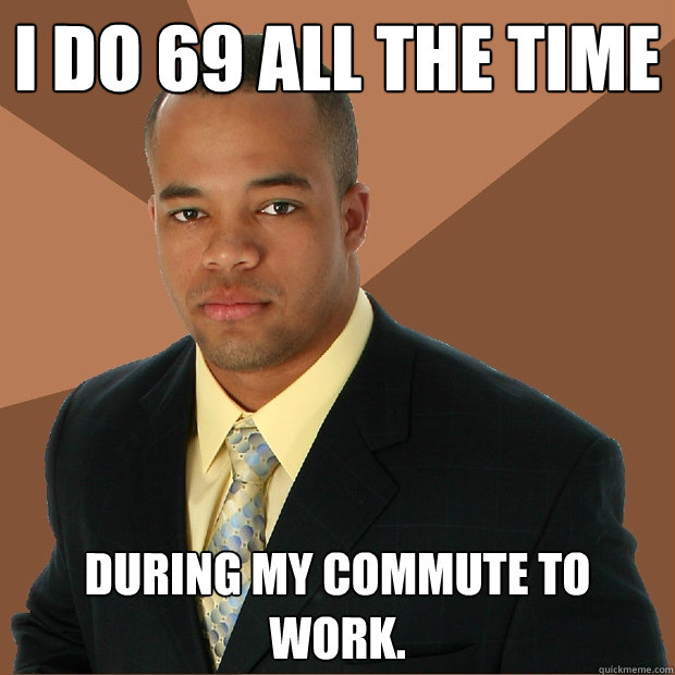 I do 69 all the time during my commute to work. - I do 69 all the time during my commute to work.  Successful Black Man