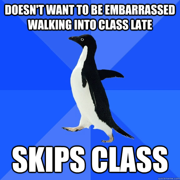 Doesn't want to be embarrassed walking into class late Skips class - Doesn't want to be embarrassed walking into class late Skips class  Socially Awkward Penguin