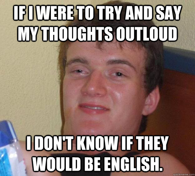 If I were to try and say my thoughts outloud I don't know if they would be english.  10 Guy