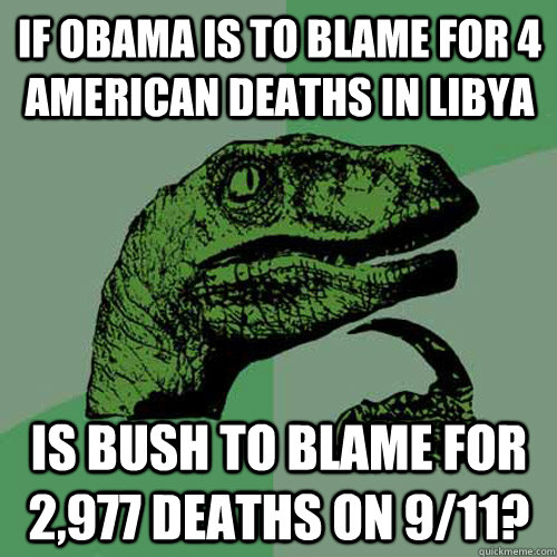 If Obama is to blame for 4 american deaths in Libya Is Bush to blame for 2,977 deaths on 9/11?  Philosoraptor