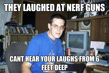 They laughed at Nerf guns Cant hear your laughs from 6 feet deep   Eliace meme