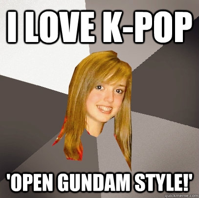 I love k-pop 'open gundam style!'  Musically Oblivious 8th Grader