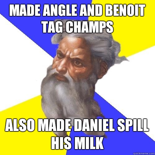 Made angle and Benoit tag champs Also made Daniel spill his milk  Advice God