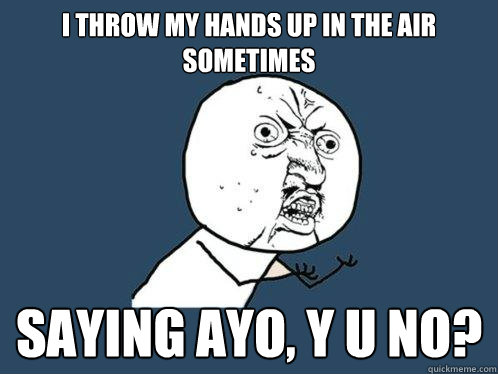 I throw my hands up in the air sometimes Saying Ayo, Y U NO?  Y U No