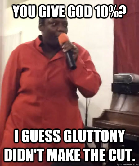 You give god 10%? I guess gluttony didn't make the cut. - You give god 10%? I guess gluttony didn't make the cut.  Pathetic Preacher