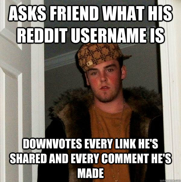 asks friend what his reddit username is downvotes every link he's shared and every comment he's made - asks friend what his reddit username is downvotes every link he's shared and every comment he's made  Scumbag Steve